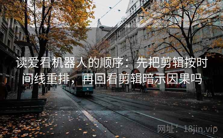 读爱看机器人的顺序：先把剪辑按时间线重排，再回看剪辑暗示因果吗