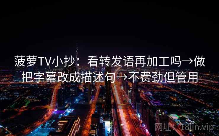 菠萝TV小抄:看转发语再加工吗→做把字幕改成描述句→不费劲但管用 菠萝TV小抄:看转发语再加工吗→做把字幕改成描述句→不费劲但管用