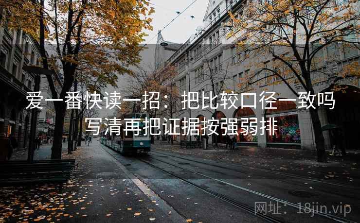 爱一番快读一招：把比较口径一致吗写清再把证据按强弱排