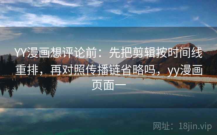 YY漫画想评论前：先把剪辑按时间线重排，再对照传播链省略吗，yy漫画页面一