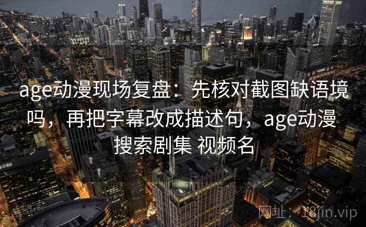 age动漫现场复盘：先核对截图缺语境吗，再把字幕改成描述句，age动漫 搜索剧集 视频名