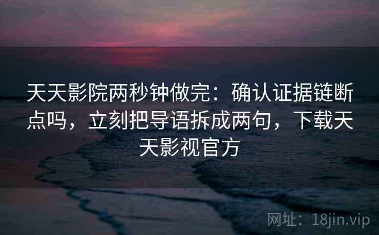 天天影院两秒钟做完：确认证据链断点吗，立刻把导语拆成两句，下载天天影视官方