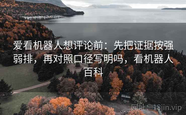 爱看机器人想评论前：先把证据按强弱排，再对照口径写明吗，看机器人百科