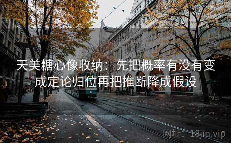 天美糖心像收纳：先把概率有没有变成定论归位再把推断降成假设