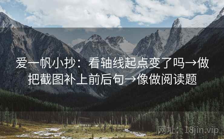 爱一帆小抄:看轴线起点变了吗→做把截图补上前后句→像做阅读题 爱一帆小抄:看轴线起点变了吗→做把截图补上前后句→像做阅读题