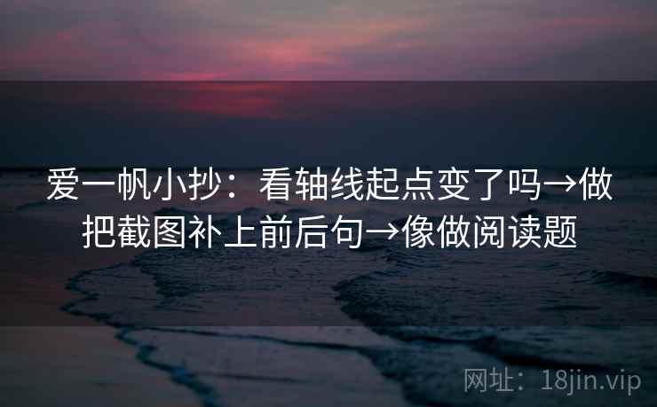 爱一帆小抄：看轴线起点变了吗→做把截图补上前后句→像做阅读题
