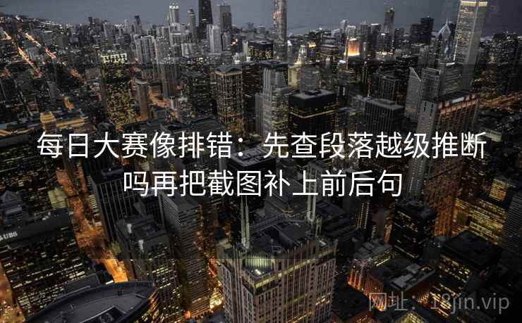 每日大赛像排错：先查段落越级推断吗再把截图补上前后句