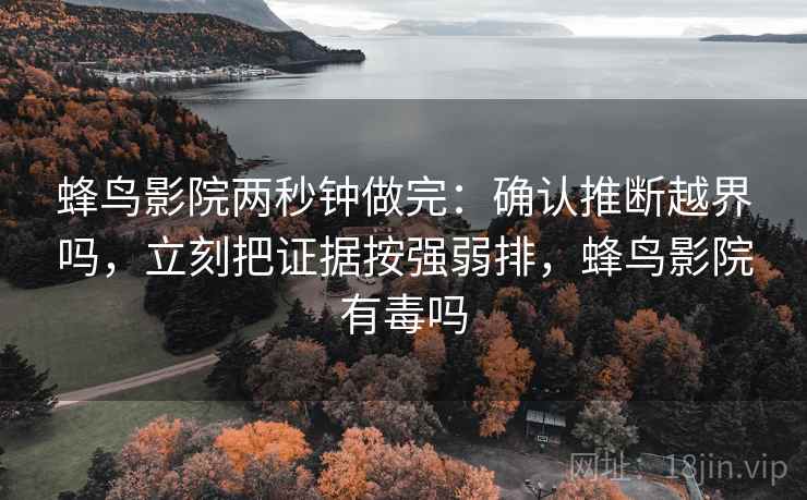 蜂鸟影院两秒钟做完：确认推断越界吗，立刻把证据按强弱排，蜂鸟影院有毒吗