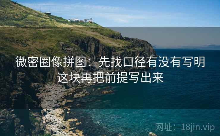 微密圈像拼图：先找口径有没有写明这块再把前提写出来