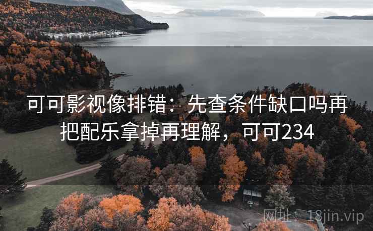 可可影视像排错：先查条件缺口吗再把配乐拿掉再理解，可可234