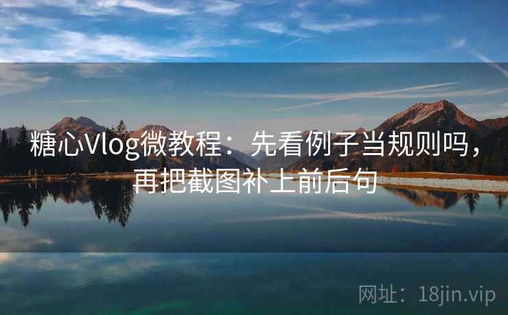 糖心Vlog微教程:先看例子当规则吗,再把截图补上前后句 糖心Vlog微教程:先看例子当规则吗,再把截图补上前后句