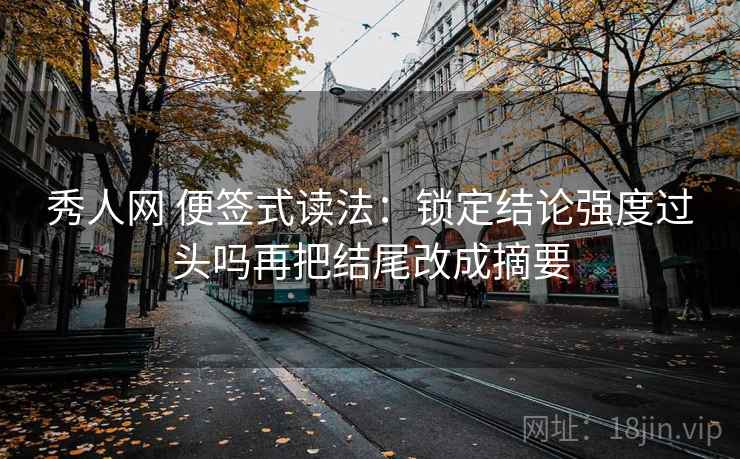 秀人网 便签式读法:锁定结论强度过头吗再把结尾改成摘要 秀人网 便签式读法:锁定结论强度过头吗再把结尾改成摘要
