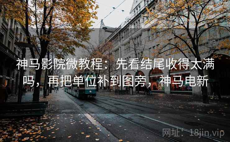 神马影院微教程：先看结尾收得太满吗，再把单位补到图旁，神马电新