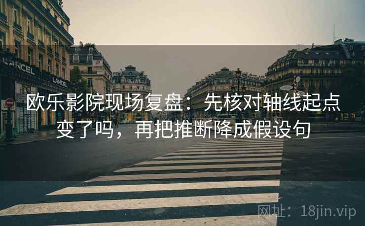 欧乐影院现场复盘：先核对轴线起点变了吗，再把推断降成假设句