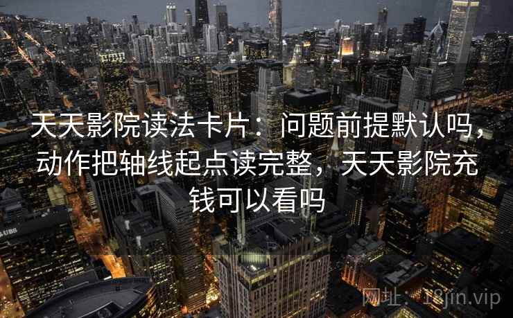 天天影院读法卡片：问题前提默认吗，动作把轴线起点读完整，天天影院充钱可以看吗