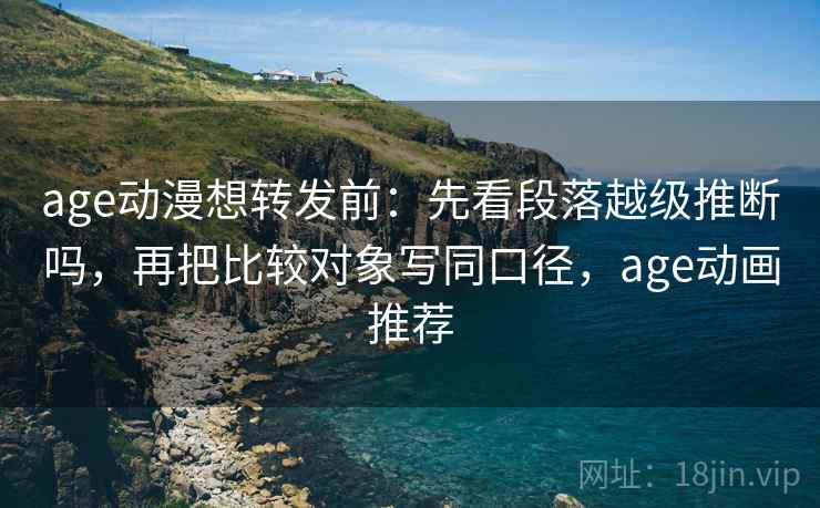 age动漫想转发前：先看段落越级推断吗，再把比较对象写同口径，age动画推荐