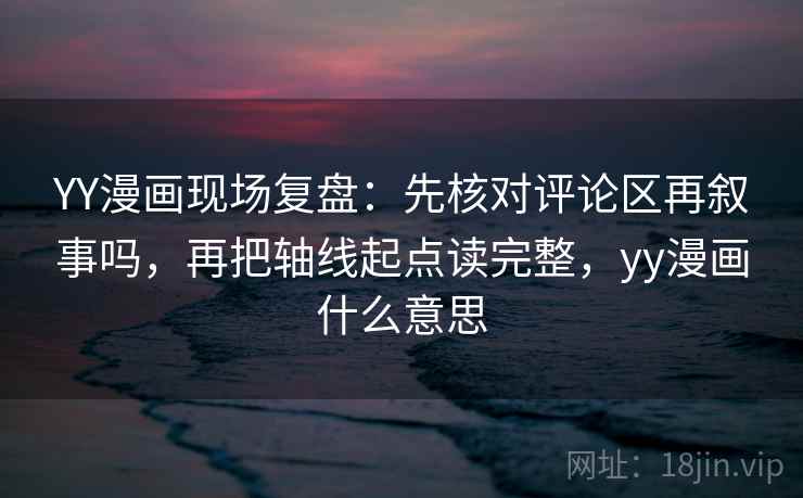 YY漫画现场复盘：先核对评论区再叙事吗，再把轴线起点读完整，yy漫画什么意思