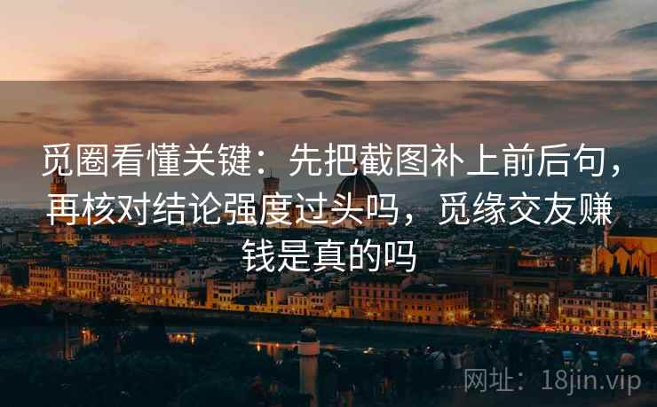 觅圈看懂关键:先把截图补上前后句,再核对结论强度过头吗,觅缘交友赚钱是真的吗 觅圈看懂关键:先把截图补上前后句,再核对结论强度过头吗,觅缘交友赚钱是真的吗
