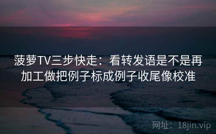 菠萝TV三步快走:看转发语是不是再加工做把例子标成例子收尾像校准 菠萝TV三步快走:看转发语是不是再加工做把例子标成例子收尾像校准