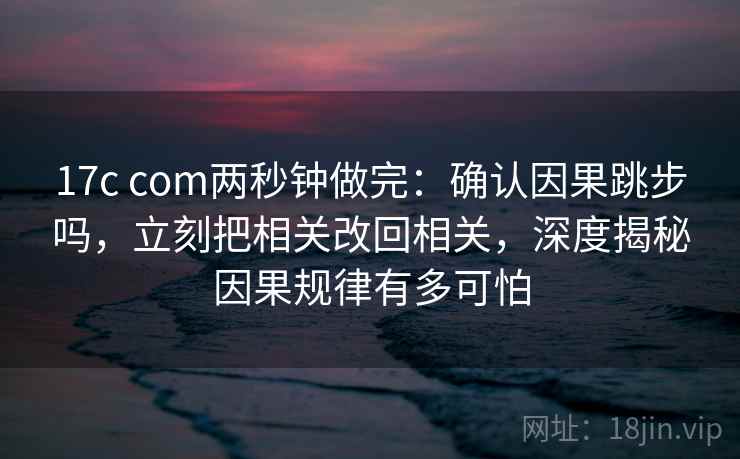 17c com两秒钟做完：确认因果跳步吗，立刻把相关改回相关，深度揭秘因果规律有多可怕
