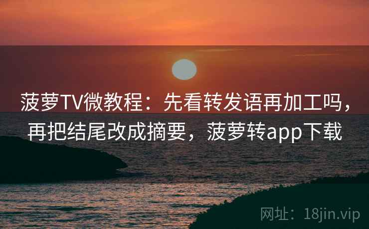 菠萝TV微教程：先看转发语再加工吗，再把结尾改成摘要，菠萝转app下载