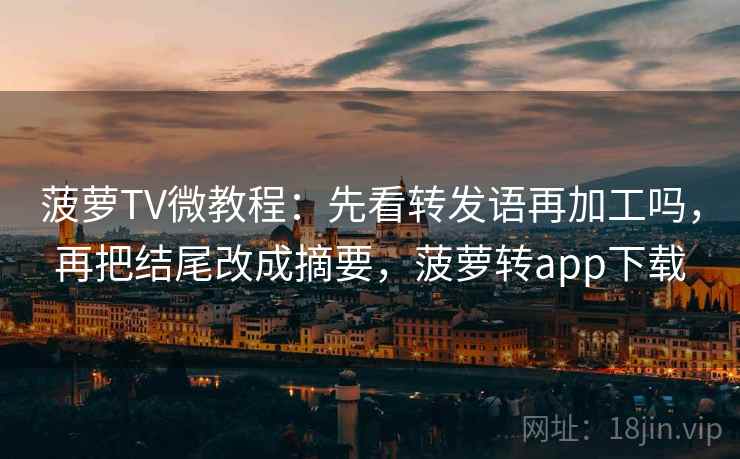 菠萝TV微教程：先看转发语再加工吗，再把结尾改成摘要，菠萝转app下载