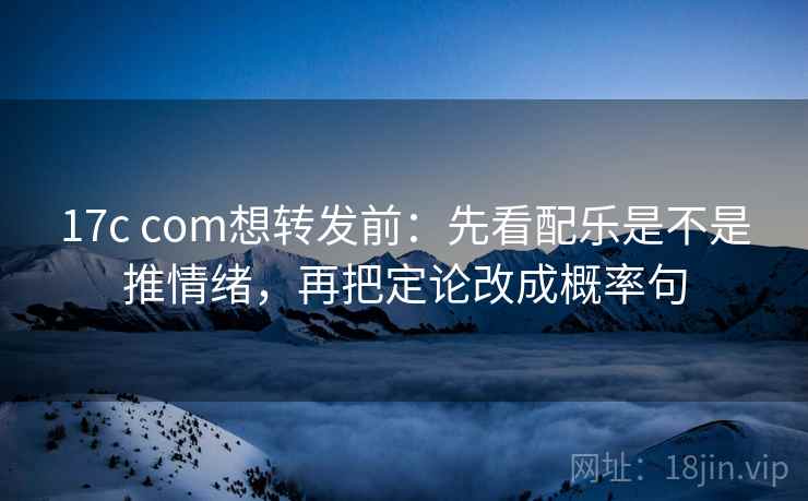 17c com想转发前：先看配乐是不是推情绪，再把定论改成概率句