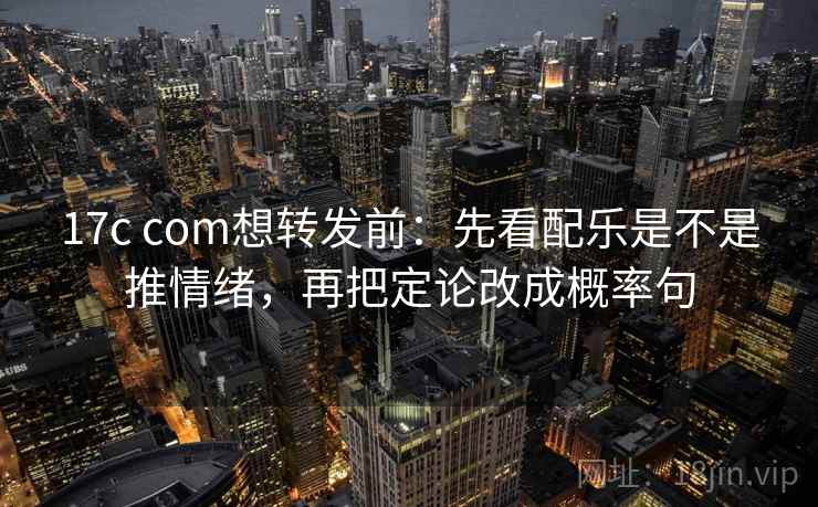 17c com想转发前：先看配乐是不是推情绪，再把定论改成概率句