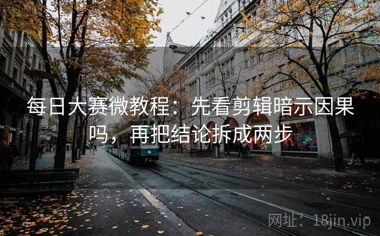 每日大赛微教程:先看剪辑暗示因果吗,再把结论拆成两步 每日大赛微教程:先看剪辑暗示因果吗,再把结论拆成两步