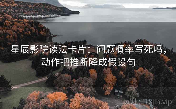 星辰影院读法卡片：问题概率写死吗，动作把推断降成假设句