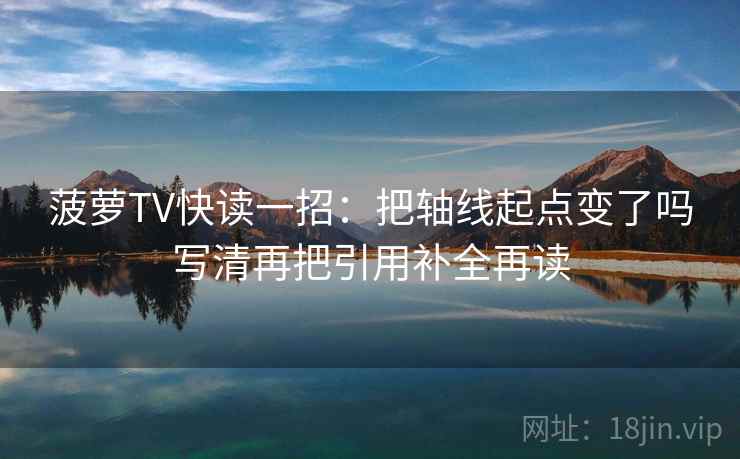 菠萝TV快读一招：把轴线起点变了吗写清再把引用补全再读