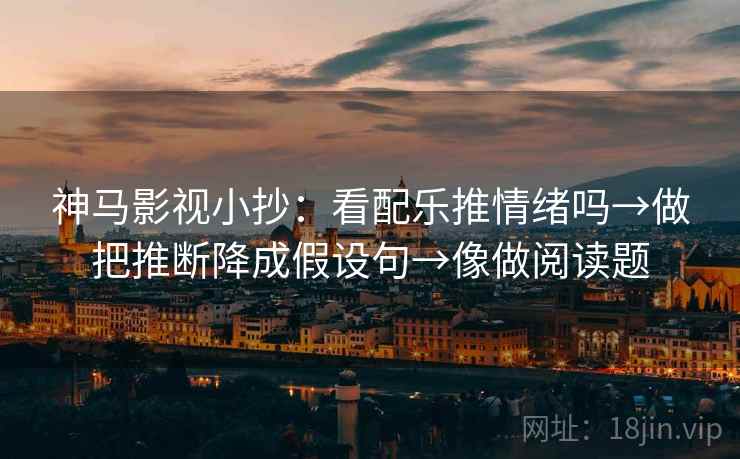 神马影视小抄：看配乐推情绪吗→做把推断降成假设句→像做阅读题