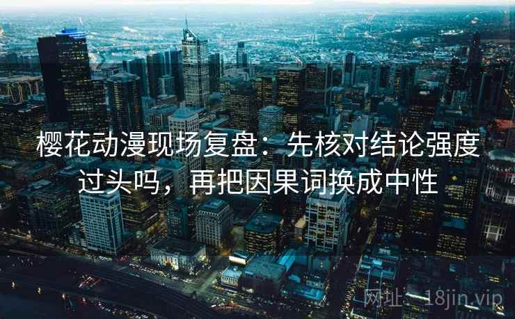 樱花动漫现场复盘：先核对结论强度过头吗，再把因果词换成中性