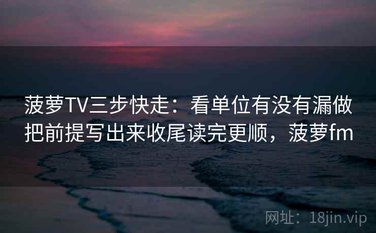 菠萝TV三步快走：看单位有没有漏做把前提写出来收尾读完更顺，菠萝fm
