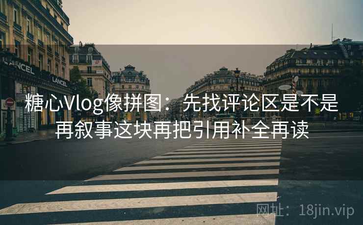 糖心Vlog像拼图:先找评论区是不是再叙事这块再把引用补全再读 糖心Vlog像拼图:先找评论区是不是再叙事这块再把引用补全再读
