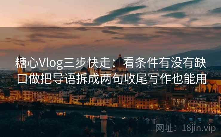 糖心Vlog三步快走：看条件有没有缺口做把导语拆成两句收尾写作也能用