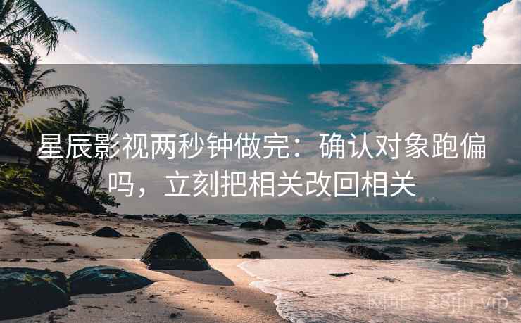 星辰影视两秒钟做完：确认对象跑偏吗，立刻把相关改回相关
