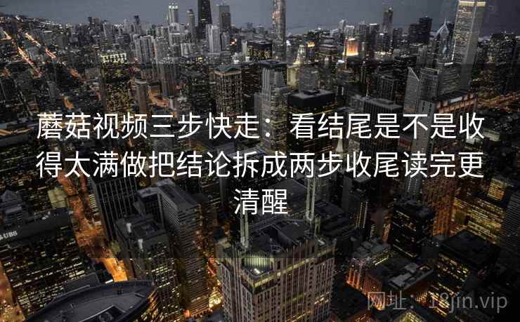 蘑菇视频三步快走:看结尾是不是收得太满做把结论拆成两步收尾读完更清醒 蘑菇视频三步快走:看结尾是不是收得太满做把结论拆成两步收尾读完更清醒