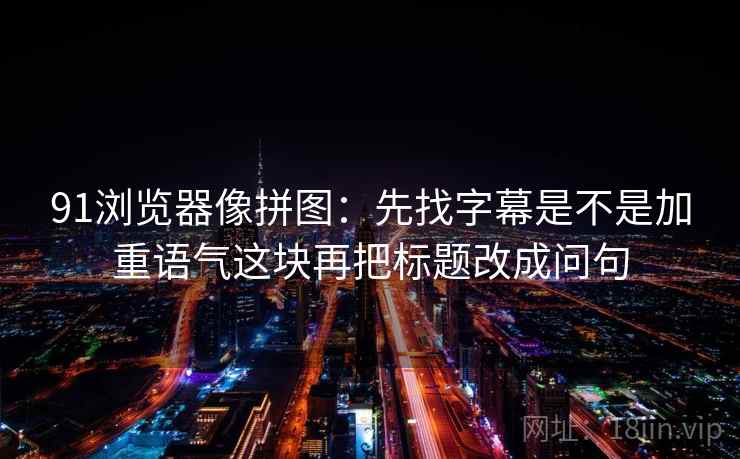 91浏览器像拼图:先找字幕是不是加重语气这块再把标题改成问句 91浏览器像拼图:先找字幕是不是加重语气这块再把标题改成问句