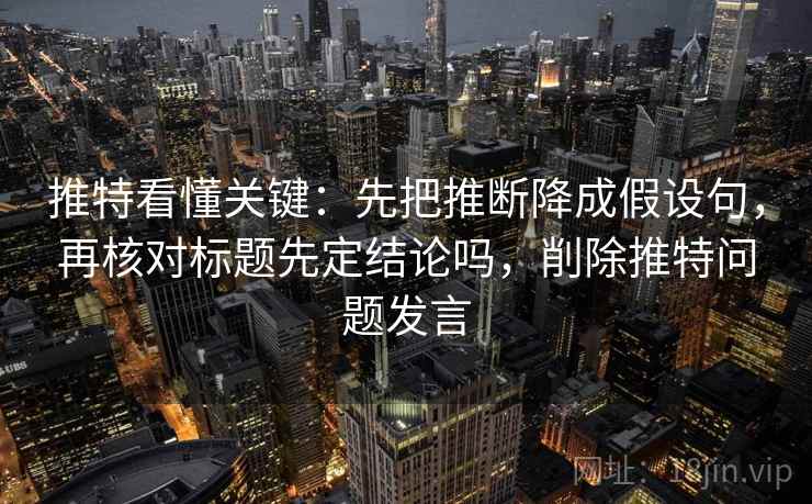 推特看懂关键:先把推断降成假设句,再核对标题先定结论吗,削除推特问题发言 推特看懂关键:先把推断降成假设句,再核对标题先定结论吗,削除推特问题发言