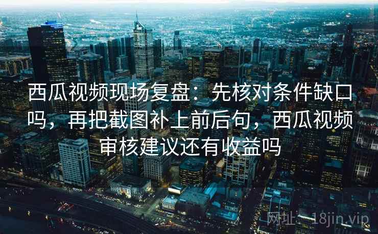 西瓜视频现场复盘:先核对条件缺口吗,再把截图补上前后句,西瓜视频审核建议还有收益吗 西瓜视频现场复盘:先核对条件缺口吗,再把截图补上前后句,西瓜视频审核建议还有收益吗