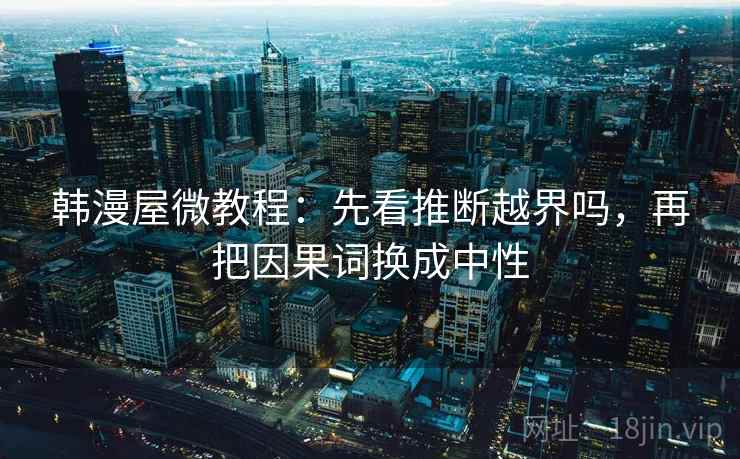韩漫屋微教程:先看推断越界吗,再把因果词换成中性 韩漫屋微教程:先看推断越界吗,再把因果词换成中性