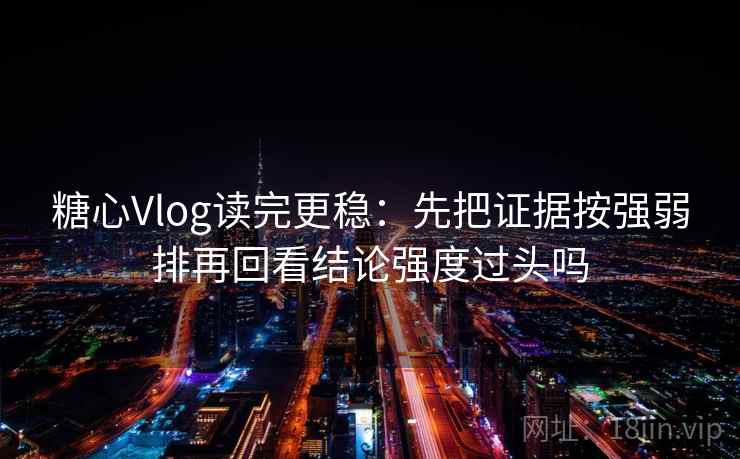 糖心Vlog读完更稳：先把证据按强弱排再回看结论强度过头吗