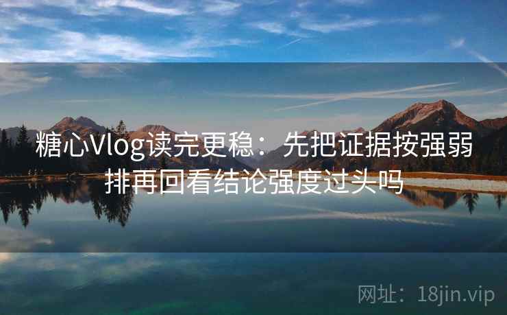 糖心Vlog读完更稳：先把证据按强弱排再回看结论强度过头吗