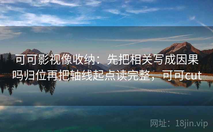 可可影视像收纳：先把相关写成因果吗归位再把轴线起点读完整，可可cut
