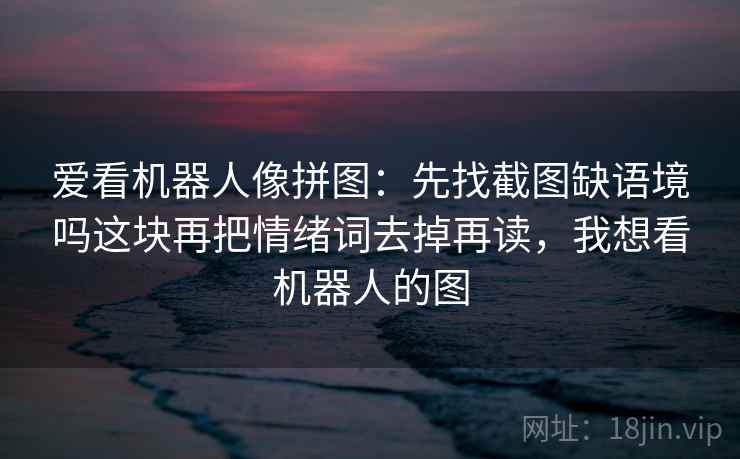 爱看机器人像拼图：先找截图缺语境吗这块再把情绪词去掉再读，我想看机器人的图