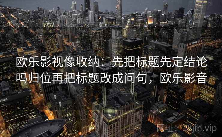 欧乐影视像收纳：先把标题先定结论吗归位再把标题改成问句，欧乐影音