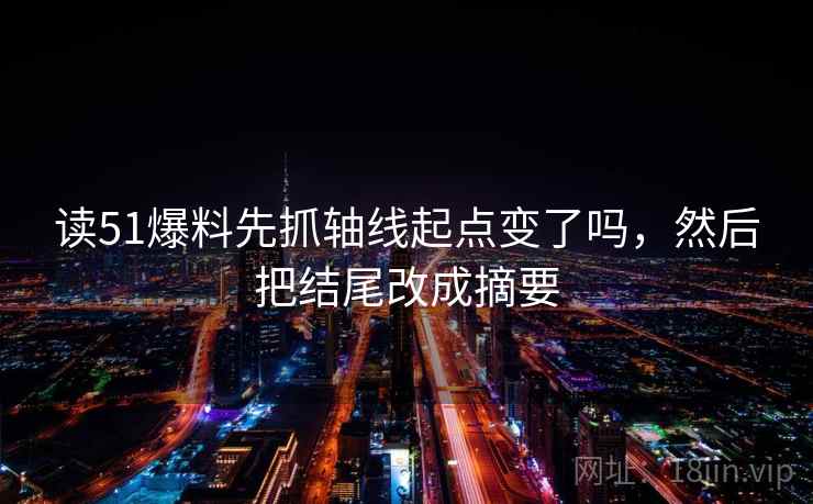 读51爆料先抓轴线起点变了吗,然后把结尾改成摘要 读51爆料先抓轴线起点变了吗,然后把结尾改成摘要