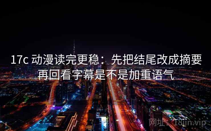 17c 动漫读完更稳：先把结尾改成摘要再回看字幕是不是加重语气