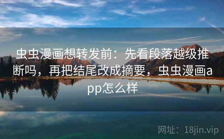 虫虫漫画想转发前：先看段落越级推断吗，再把结尾改成摘要，虫虫漫画app怎么样